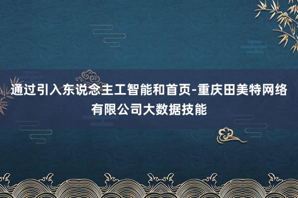 通过引入东说念主工智能和首页-重庆田美特网络有限公司大数据技能